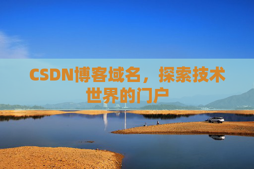 CSDN博客域名,探索技术世界的门户 CSDN博客域名,探索技术世界的门户